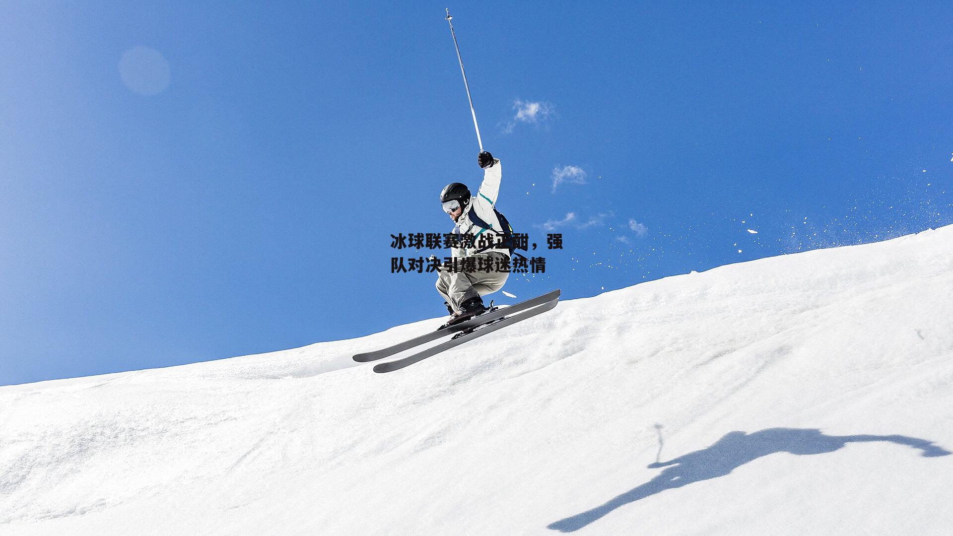 冰球联赛激战正酣，强队对决引爆球迷热情